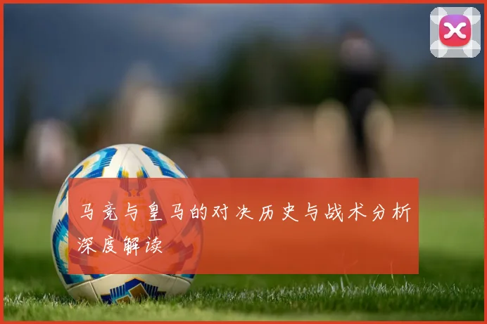 马竞与皇马的对决历史与战术分析深度解读