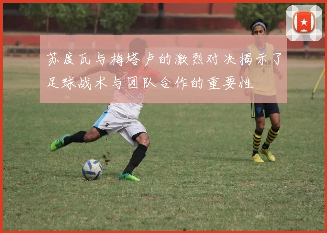 苏度瓦与梅塔卢的激烈对决揭示了足球战术与团队合作的重要性